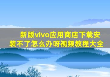 新版vivo应用商店下载安装不了怎么办呀视频教程大全