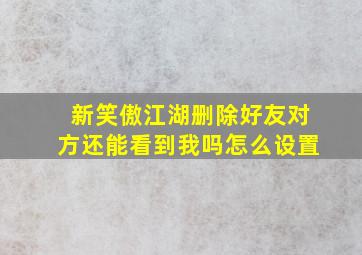 新笑傲江湖删除好友对方还能看到我吗怎么设置