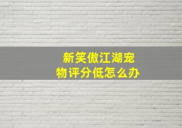 新笑傲江湖宠物评分低怎么办