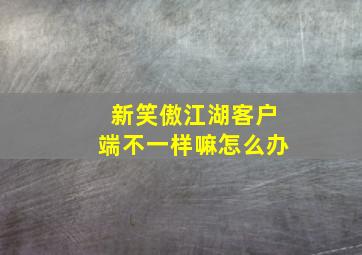 新笑傲江湖客户端不一样嘛怎么办