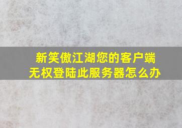 新笑傲江湖您的客户端无权登陆此服务器怎么办