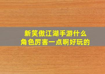 新笑傲江湖手游什么角色厉害一点啊好玩的