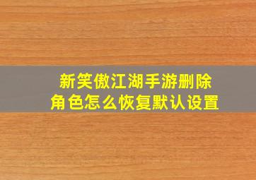 新笑傲江湖手游删除角色怎么恢复默认设置