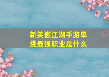 新笑傲江湖手游单挑最强职业是什么