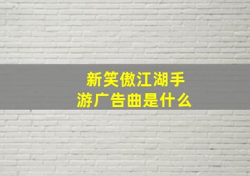 新笑傲江湖手游广告曲是什么