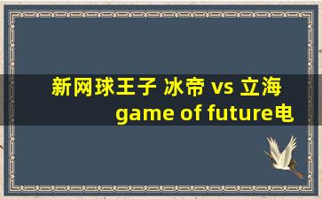 新网球王子 冰帝 vs 立海 game of future电影