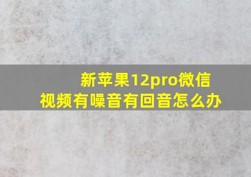 新苹果12pro微信视频有噪音有回音怎么办