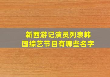 新西游记演员列表韩国综艺节目有哪些名字