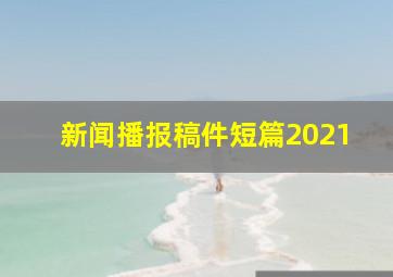 新闻播报稿件短篇2021