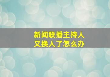 新闻联播主持人又换人了怎么办