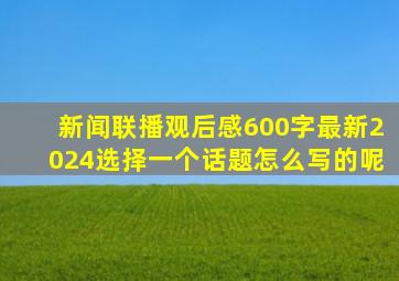 新闻联播观后感600字最新2024选择一个话题怎么写的呢