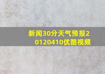 新闻30分天气预报20120410优酷视频