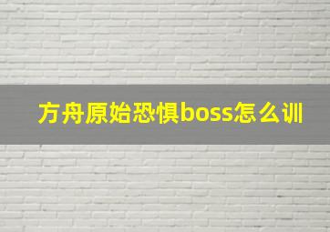 方舟原始恐惧boss怎么训