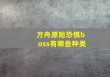 方舟原始恐惧boss有哪些种类