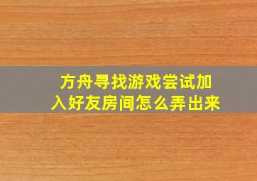 方舟寻找游戏尝试加入好友房间怎么弄出来