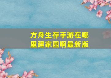 方舟生存手游在哪里建家园啊最新版