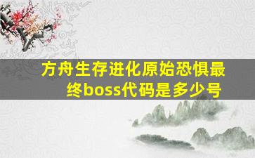 方舟生存进化原始恐惧最终boss代码是多少号