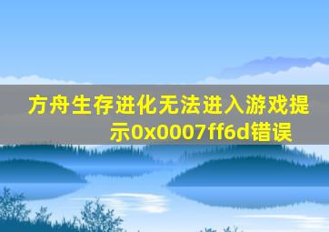 方舟生存进化无法进入游戏提示0x0007ff6d错误