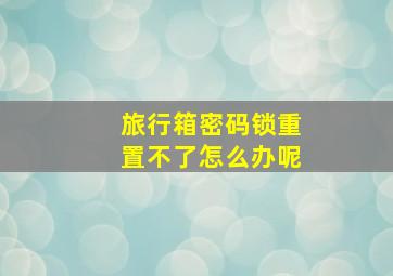 旅行箱密码锁重置不了怎么办呢