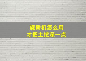 旋耕机怎么用才把土挖深一点