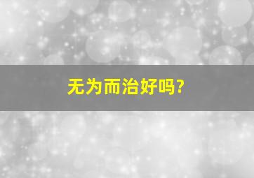 无为而治好吗?