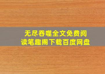 无尽吞噬全文免费阅读笔趣阁下载百度网盘