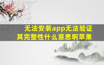 无法安装app无法验证其完整性什么意思啊苹果