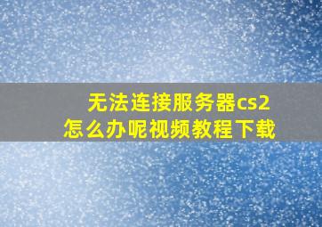 无法连接服务器cs2怎么办呢视频教程下载