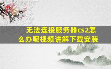 无法连接服务器cs2怎么办呢视频讲解下载安装