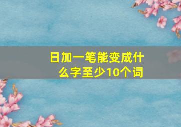 日加一笔能变成什么字至少10个词