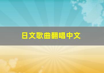 日文歌曲翻唱中文