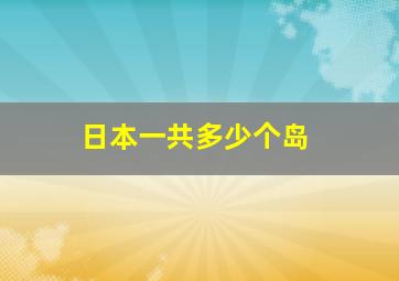 日本一共多少个岛