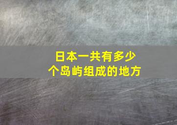 日本一共有多少个岛屿组成的地方