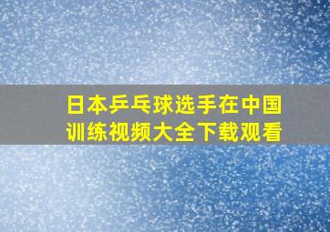 日本乒乓球选手在中国训练视频大全下载观看