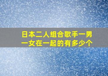 日本二人组合歌手一男一女在一起的有多少个