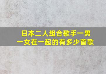 日本二人组合歌手一男一女在一起的有多少首歌