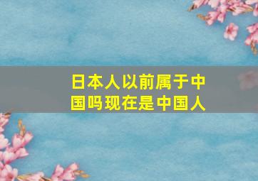 日本人以前属于中国吗现在是中国人