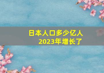 日本人口多少亿人2023年增长了