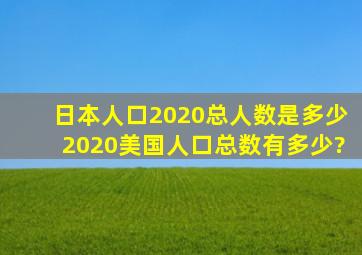 日本人口2020总人数是多少2020美国人口总数有多少?