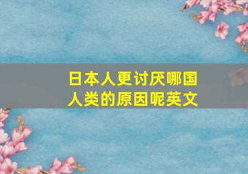 日本人更讨厌哪国人类的原因呢英文