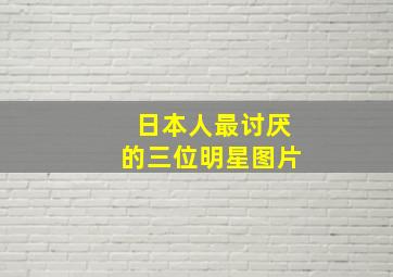 日本人最讨厌的三位明星图片