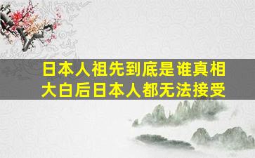 日本人祖先到底是谁真相大白后日本人都无法接受