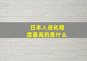 日本人进化程度最高的是什么