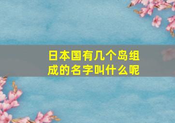 日本国有几个岛组成的名字叫什么呢