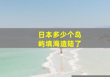 日本多少个岛屿填海造陆了