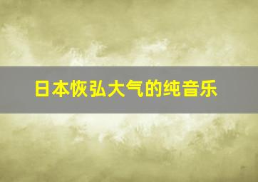 日本恢弘大气的纯音乐