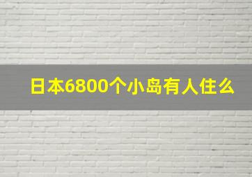 日本6800个小岛有人住么