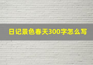 日记景色春天300字怎么写