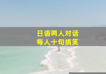 日语两人对话每人十句搞笑