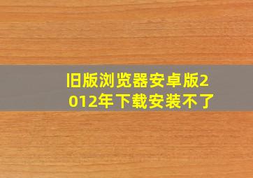 旧版浏览器安卓版2012年下载安装不了